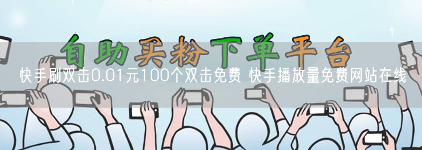 快手刷双击0.01元100个双击免费 快手播放量免费网站在线