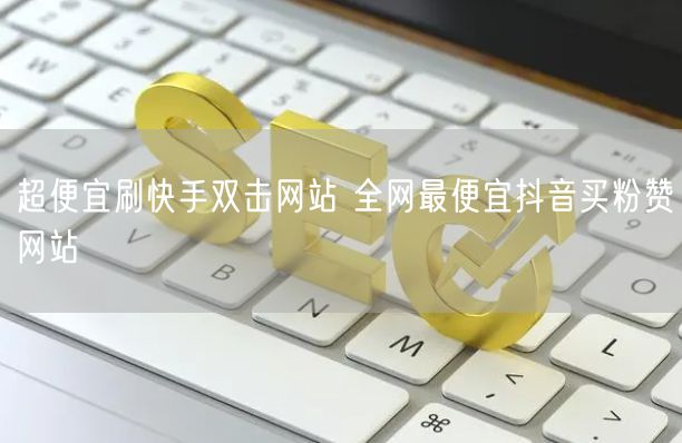 超便宜刷快手双击网站 全网最便宜抖音买粉赞网站
