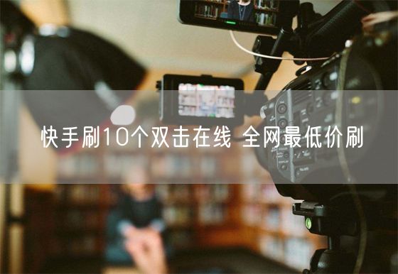 快手刷10个双击在线 全网最低价刷