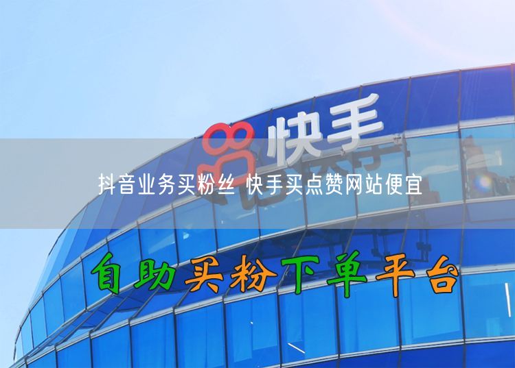 抖音业务买粉丝 快手买点赞网站便宜