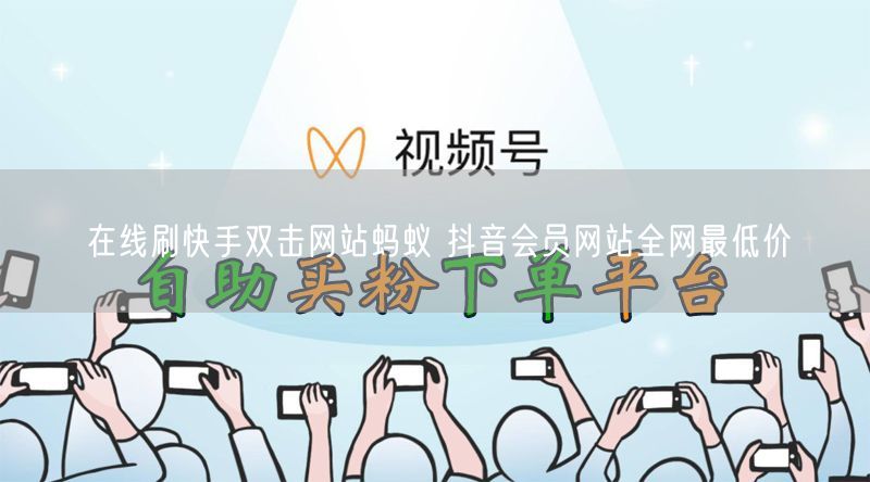 在线刷快手双击网站蚂蚁 抖音会员网站全网最低价