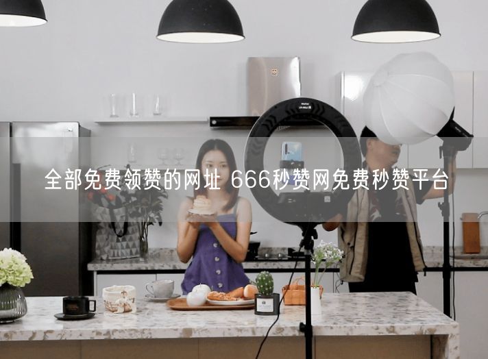 全部免费领赞的网址 666秒赞网免费秒赞平台