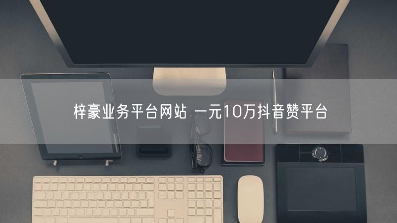 梓豪业务平台网站 一元10万抖音赞平台