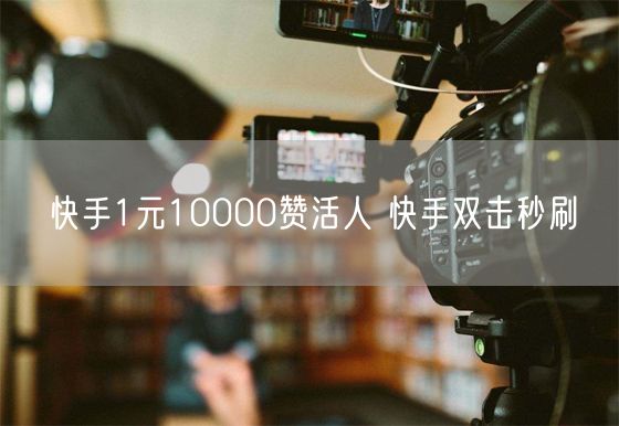 快手1元10000赞活人 快手双击秒刷