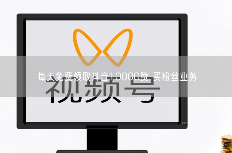 每天免费领取抖音10000赞 买粉丝业务
