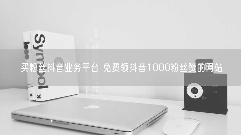 买粉丝抖音业务平台 免费领抖音1000粉丝赞的网站