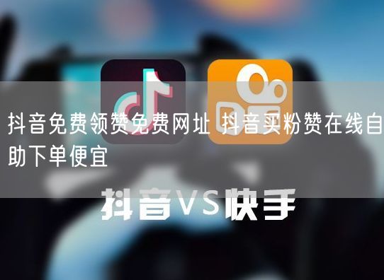 抖音免费领赞免费网址 抖音买粉赞在线自助下单便宜