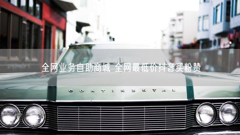 全网业务自助商城 全网最低价抖音买粉赞