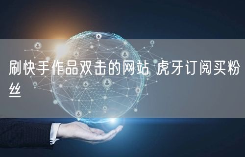 刷快手作品双击的网站 虎牙订阅买粉丝