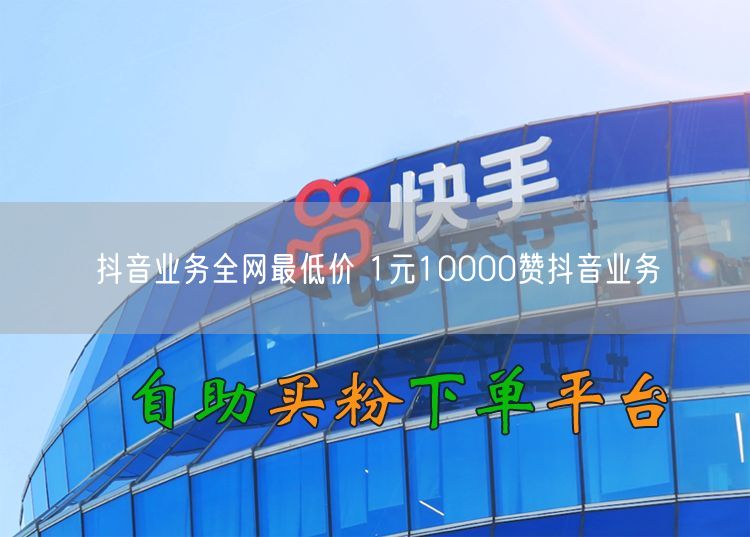 抖音业务全网最低价 1元10000赞抖音业务