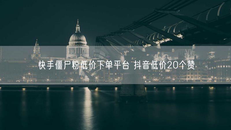 快手僵尸粉低价下单平台 抖音低价20个赞