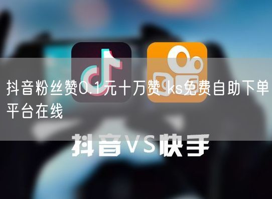 抖音粉丝赞0.1元十万赞 ks免费自助下单平台在线