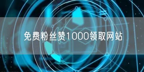 免费粉丝赞1000领取网站