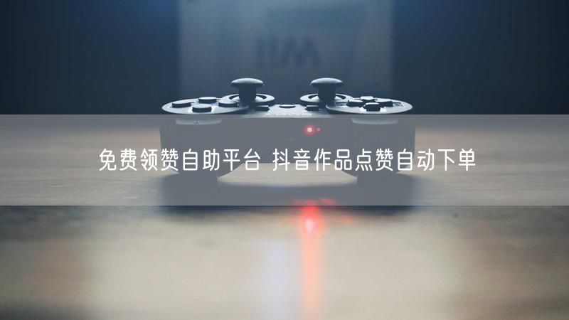 免费领赞自助平台 抖音作品点赞自动下单
