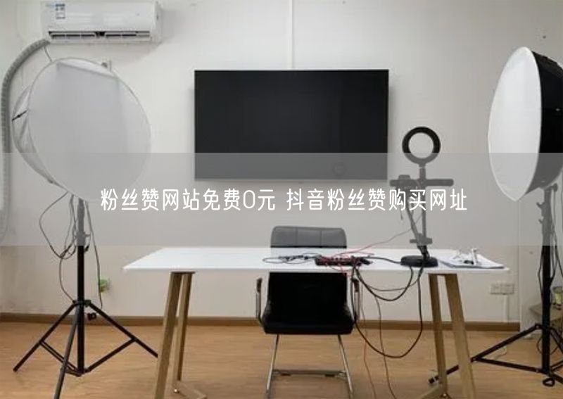 粉丝赞网站免费0元 抖音粉丝赞购买网址
