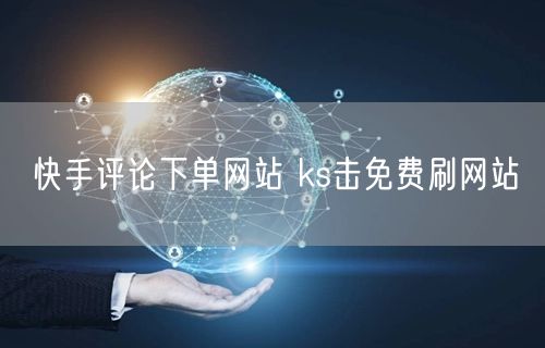 快手评论下单网站 ks击免费刷网站