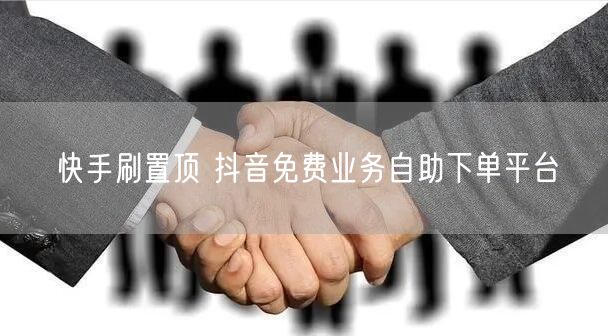 快手刷置顶 抖音免费业务自助下单平台