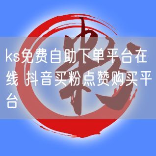 ks免费自助下单平台在线 抖音买粉点赞购买平台