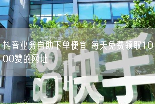 抖音业务自助下单便宜 每天免费领取1000赞的网址