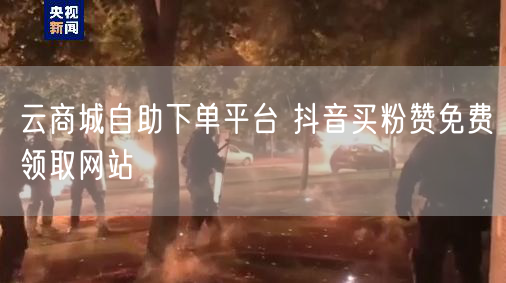 云商城自助下单平台 抖音买粉赞免费领取网站