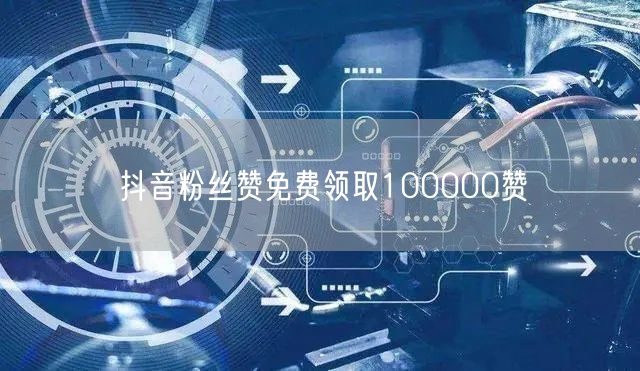 抖音粉丝赞免费领取100000赞