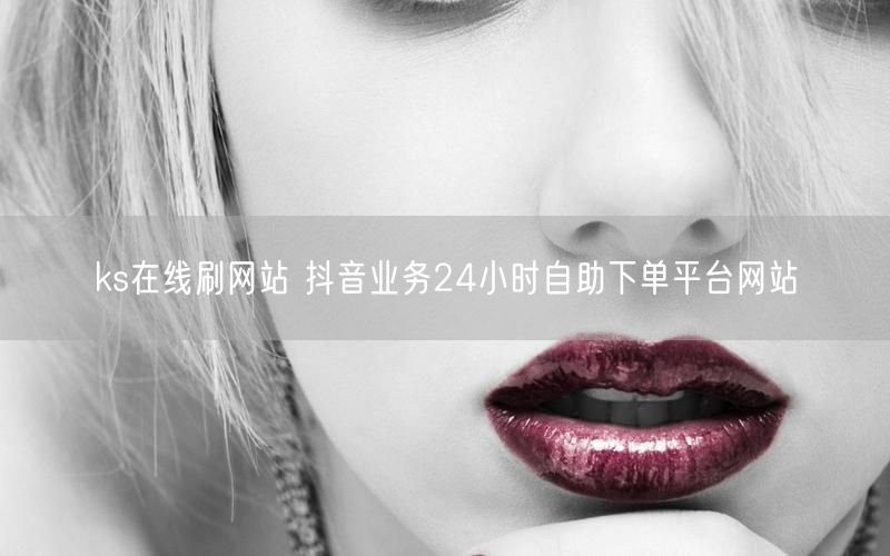 ks在线刷网站 抖音业务24小时自助下单平台网站