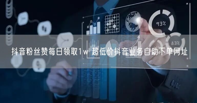 抖音粉丝赞每日领取1w 超低价抖音业务自助下单网址