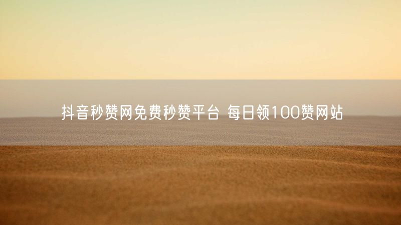 抖音秒赞网免费秒赞平台 每日领100赞网站