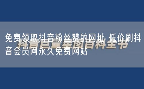 免费领取抖音粉丝赞的网址 低价刷抖音会员网永久免费网站