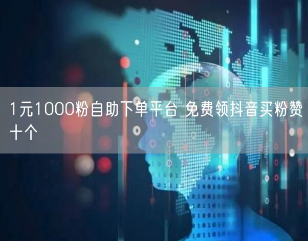 1元1000粉自助下单平台 免费领抖音买粉赞十个