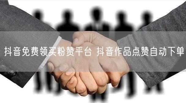 抖音免费领买粉赞平台 抖音作品点赞自动下单