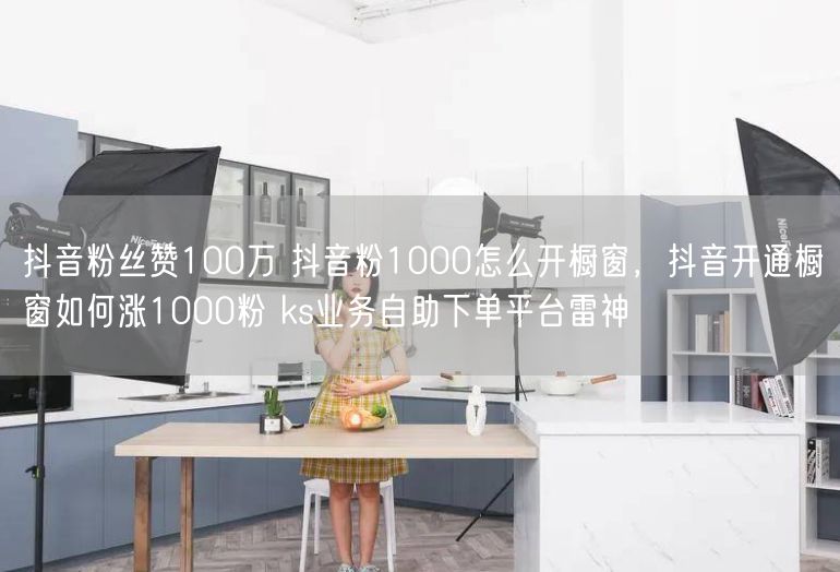 抖音粉丝赞100万 抖音粉1000怎么开橱窗，抖音开通橱窗如何涨1000粉 ks业务自助下单平台雷神