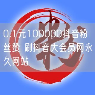 0.1元100000抖音粉丝赞 刷抖音大会员网永久网站