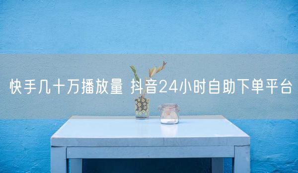 快手几十万播放量 抖音24小时自助下单平台
