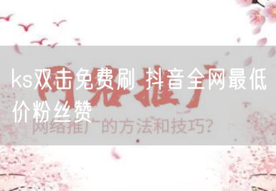 ks双击免费刷 抖音全网最低价粉丝赞