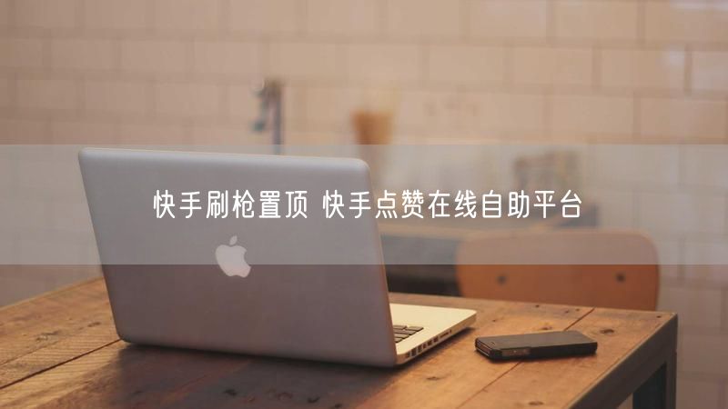 快手刷枪置顶 快手点赞在线自助平台