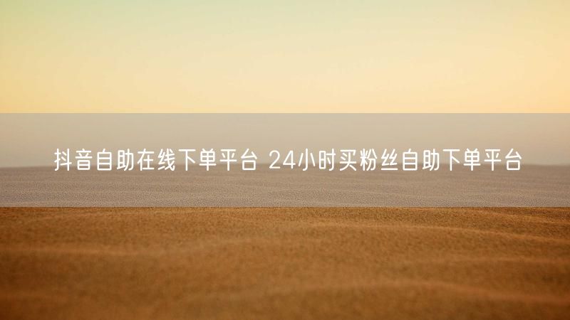 抖音自助在线下单平台 24小时买粉丝自助下单平台