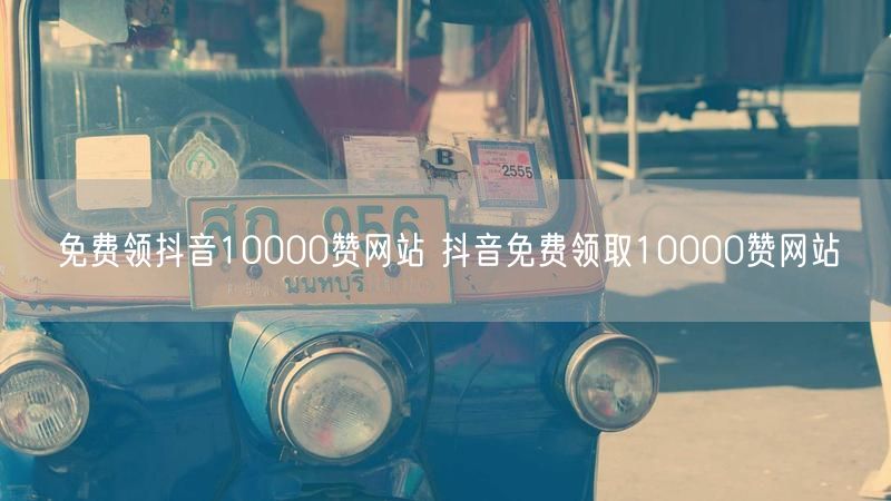 免费领抖音10000赞网站 抖音免费领取10000赞网站