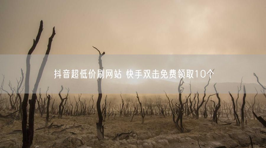 抖音超低价刷网站 快手双击免费领取10个