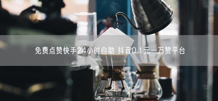 免费点赞快手24小时自助 抖音0.1元一万赞平台