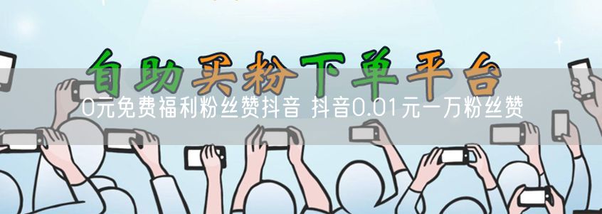 0元免费福利粉丝赞抖音 抖音0.01元一万粉丝赞