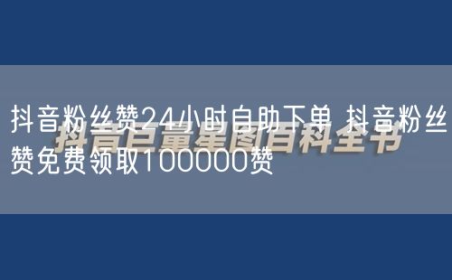 抖音粉丝赞24小时自助下单 抖音粉丝赞免费领取100000赞
