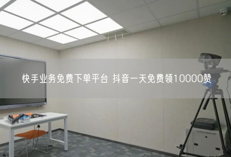 快手业务免费下单平台 抖音一天免费领10000赞