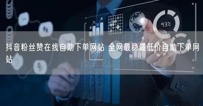 抖音粉丝赞在线自助下单网站 全网最稳最低价自助下单网站
