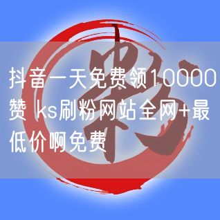 抖音一天免费领10000赞 ks刷粉网站全网+最低价啊免费