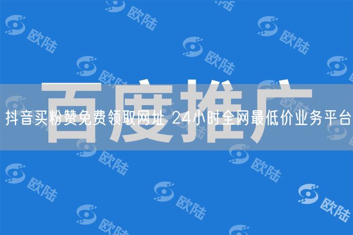抖音买粉赞免费领取网址 24小时全网最低价业务平台