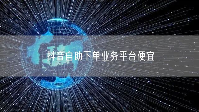 抖音自助下单业务平台便宜