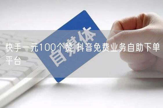 快手一元100个赞 抖音免费业务自助下单平台