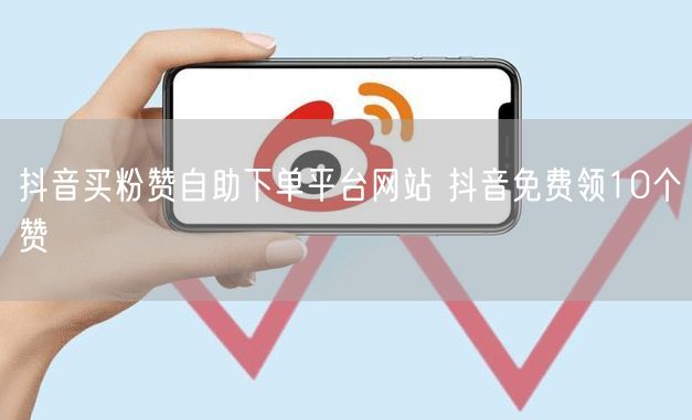 抖音买粉赞自助下单平台网站 抖音免费领10个赞