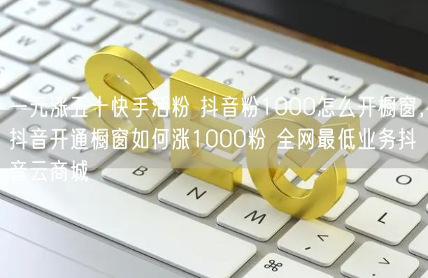 一元涨五十快手活粉 抖音粉1000怎么开橱窗，抖音开通橱窗如何涨1000粉 全网最低业务抖音云商城